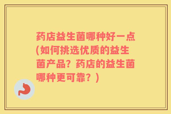 药店益生菌哪种好一点(如何挑选优质的益生菌产品？药店的益生菌哪种更可靠？)