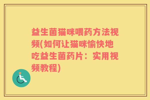 益生菌猫咪喂药方法视频(如何让猫咪愉快地吃益生菌药片：实用视频教程)