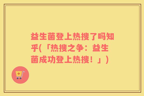 益生菌登上热搜了吗知乎(「热搜之争：益生菌成功登上热搜！」)