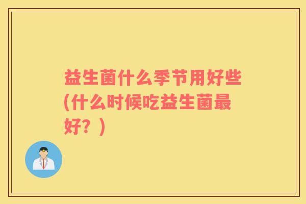 益生菌什么季节用好些(什么时候吃益生菌最好？)