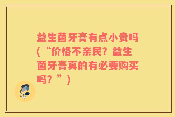 益生菌牙膏有点小贵吗(“价格不亲民？益生菌牙膏真的有必要购买吗？”)