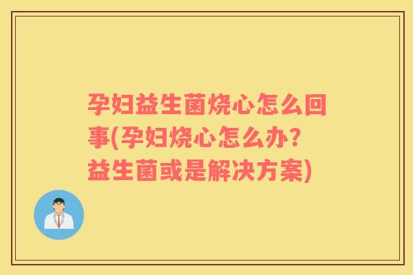 孕妇益生菌烧心怎么回事(孕妇烧心怎么办？益生菌或是解决方案)
