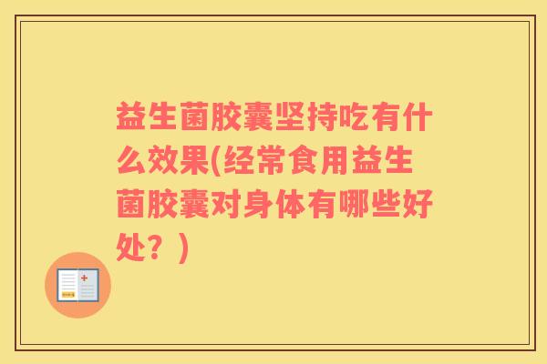 益生菌胶囊坚持吃有什么效果(经常食用益生菌胶囊对身体有哪些好处？)