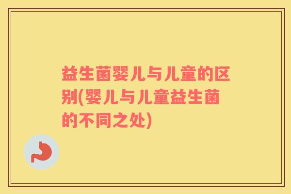 益生菌婴儿与儿童的区别(婴儿与儿童益生菌的不同之处)