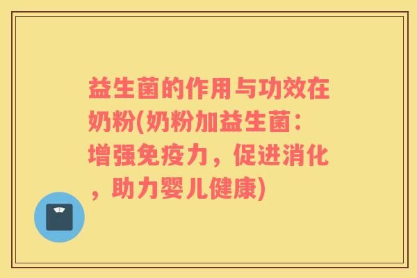 益生菌的作用与功效在奶粉(奶粉加益生菌：增强免疫力，促进消化，助力婴儿健康)