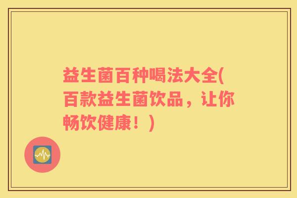 益生菌百种喝法大全(百款益生菌饮品，让你畅饮健康！)