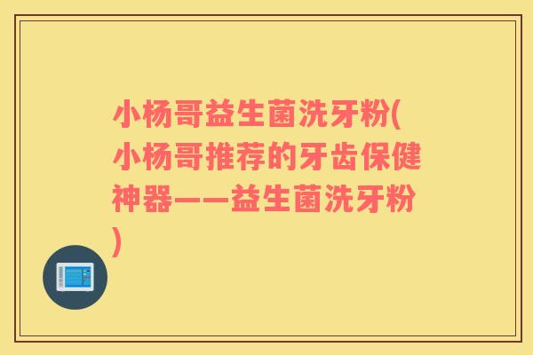 小杨哥益生菌洗牙粉(小杨哥推荐的牙齿保健神器——益生菌洗牙粉)