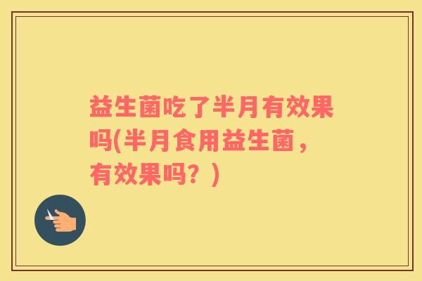 益生菌吃了半月有效果吗(半月食用益生菌，有效果吗？)