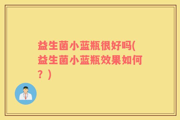 益生菌小蓝瓶很好吗(益生菌小蓝瓶效果如何？)