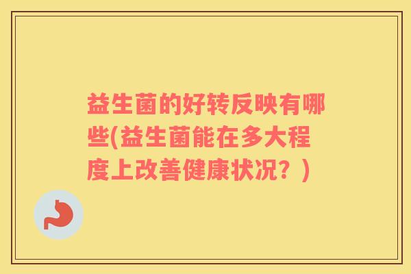 益生菌的好转反映有哪些(益生菌能在多大程度上改善健康状况？)