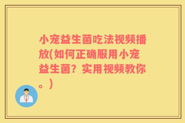 小宠益生菌吃法视频播放(如何正确服用小宠益生菌？实用视频教你。)
