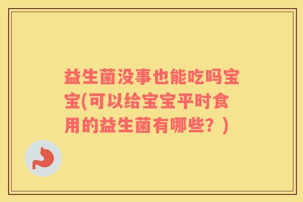 益生菌没事也能吃吗宝宝(可以给宝宝平时食用的益生菌有哪些？)
