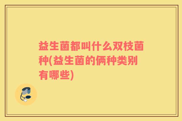 益生菌都叫什么双枝菌种(益生菌的俩种类别有哪些)