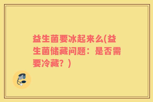 益生菌要冰起来么(益生菌储藏问题：是否需要冷藏？)