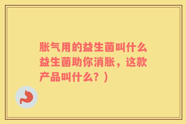 胀气用的益生菌叫什么益生菌助你消胀，这款产品叫什么？)