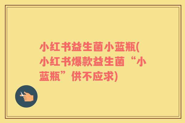 小红书益生菌小蓝瓶(小红书爆款益生菌“小蓝瓶”供不应求)