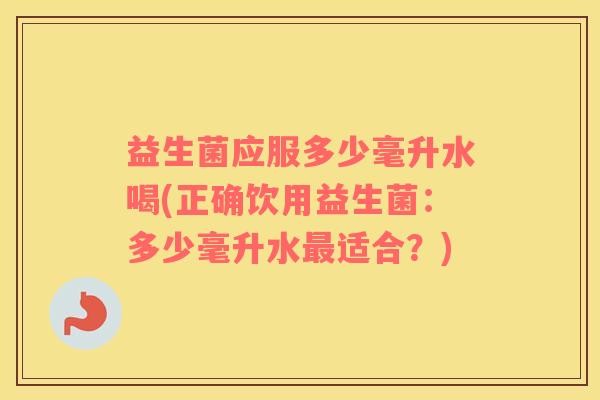 益生菌应服多少毫升水喝(正确饮用益生菌：多少毫升水最适合？)