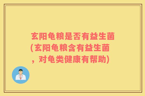 玄阳龟粮是否有益生菌(玄阳龟粮含有益生菌，对龟类健康有帮助)