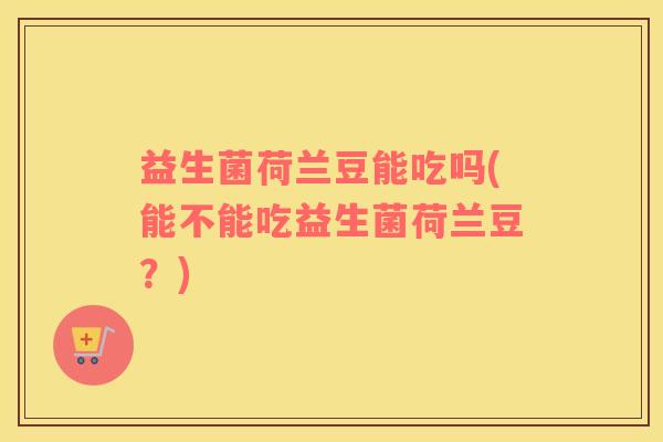 益生菌荷兰豆能吃吗(能不能吃益生菌荷兰豆？)