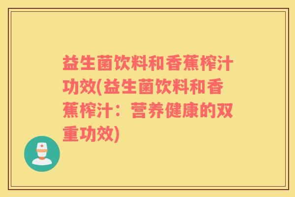 益生菌饮料和香蕉榨汁功效(益生菌饮料和香蕉榨汁：营养健康的双重功效)