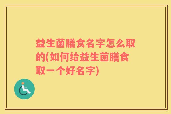 益生菌膳食名字怎么取的(如何给益生菌膳食取一个好名字)