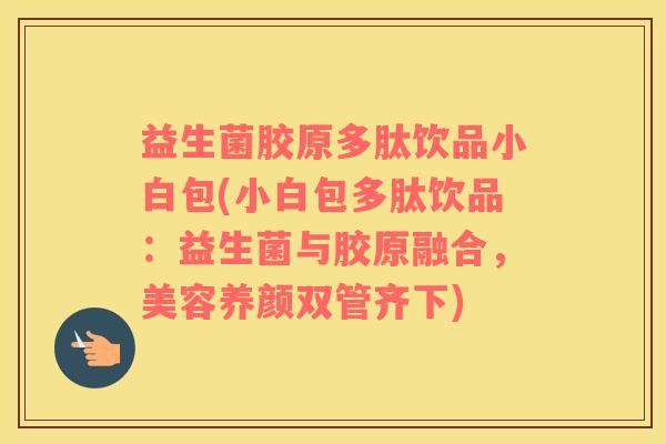 益生菌胶原多肽饮品小白包(小白包多肽饮品：益生菌与胶原融合，美容养颜双管齐下)
