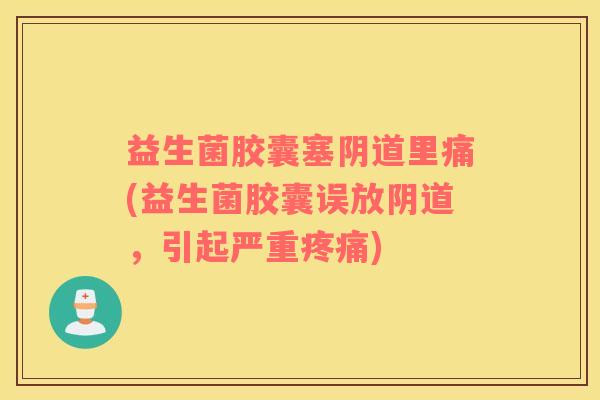 益生菌胶囊塞里痛(益生菌胶囊误放,引起严重) 益生菌胶囊塞里痛(益生菌胶囊误放,引起严重)