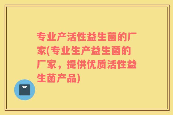 专业产活性益生菌的厂家(专业生产益生菌的厂家，提供优质活性益生菌产品)