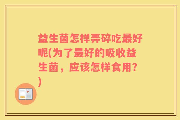 益生菌怎样弄碎吃最好呢(为了最好的吸收益生菌，应该怎样食用？)