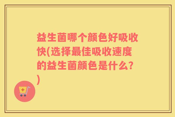益生菌哪个颜色好吸收快(选择最佳吸收速度的益生菌颜色是什么？)