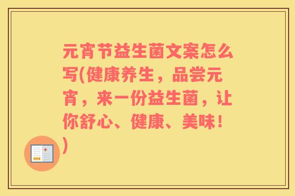 元宵节益生菌文案怎么写(健康养生，品尝元宵，来一份益生菌，让你舒心、健康、美味！)