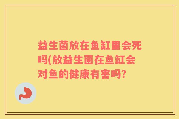 益生菌放在鱼缸里会死吗(放益生菌在鱼缸会对鱼的健康有害吗？