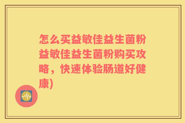 怎么买益敏佳益生菌粉益敏佳益生菌粉购买攻略,快速体验肠道好健康) 怎么买益敏佳益生菌粉益敏佳益生菌粉购买攻略,快速体验肠道好健康)