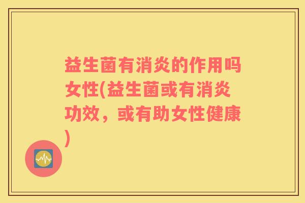 益生菌有消炎的作用吗女性(益生菌或有消炎功效，或有助女性健康)