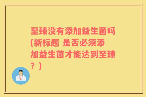 至臻没有添加益生菌吗(新标题 是否必须添加益生菌才能达到至臻?) 至臻没有添加益生菌吗(新标题 是否必须添加益生菌才能达到至臻?)