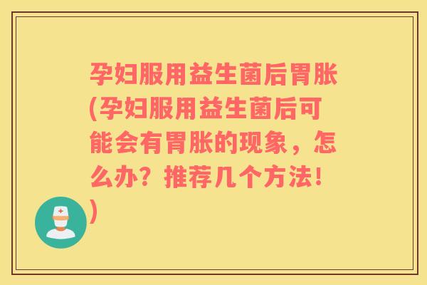 孕妇服用益生菌后胃胀(孕妇服用益生菌后可能会有胃胀的现象，怎么办？推荐几个方法！)