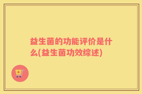 益生菌的功能评价是什么(益生菌功效综述)