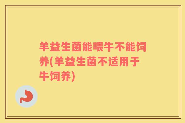 羊益生菌能喂牛不能饲养(羊益生菌不适用于牛饲养)