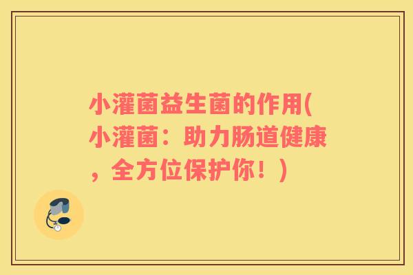 小灌菌益生菌的作用(小灌菌：助力肠道健康，全方位保护你！)