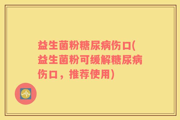益生菌粉糖尿病伤口(益生菌粉可缓解糖尿病伤口，推荐使用)