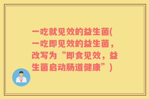 一吃就见效的益生菌(一吃即见效的益生菌，改写为“即食见效，益生菌启动肠道健康”)