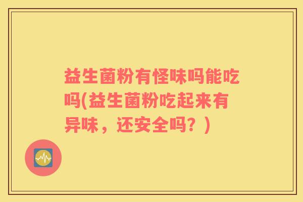 益生菌粉有怪味吗能吃吗(益生菌粉吃起来有异味，还安全吗？)