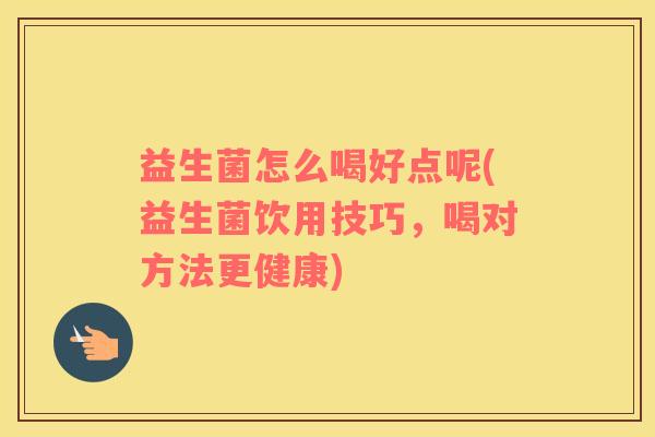 益生菌怎么喝好点呢(益生菌饮用技巧，喝对方法更健康)