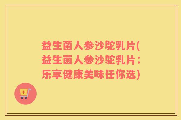 益生菌人参沙鸵乳片(益生菌人参沙鸵乳片:乐享健康美味任你选) 益生菌人参沙鸵乳片(益生菌人参沙鸵乳片:乐享健康美味任你选)