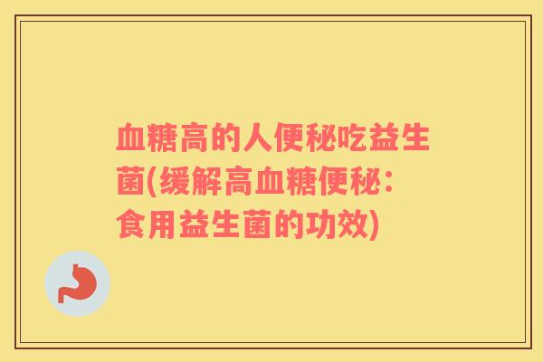 血糖高的人便秘吃益生菌(缓解高血糖便秘：食用益生菌的功效)