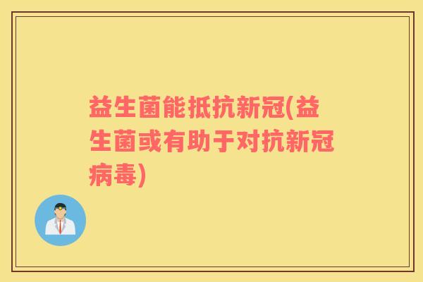 益生菌能抵抗新冠(益生菌或有助于对抗新冠病毒)