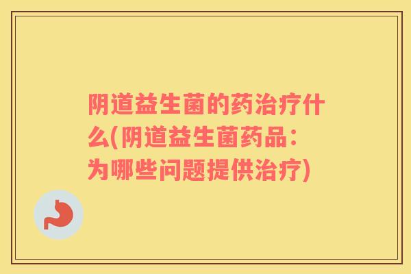 阴道益生菌的药治疗什么(阴道益生菌药品：为哪些问题提供治疗)