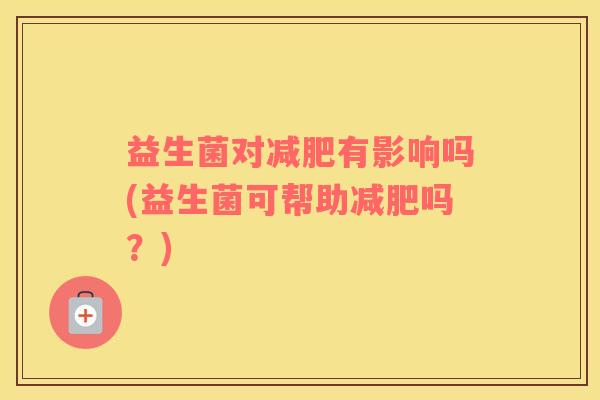 益生菌对减肥有影响吗(益生菌可帮助减肥吗？)