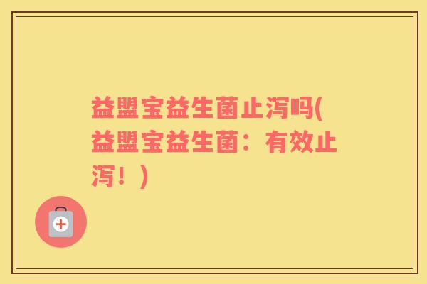 益盟宝益生菌止泻吗(益盟宝益生菌：有效止泻！)