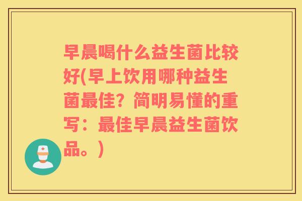 早晨喝什么益生菌比较好(早上饮用哪种益生菌最佳？简明易懂的重写：最佳早晨益生菌饮品。)